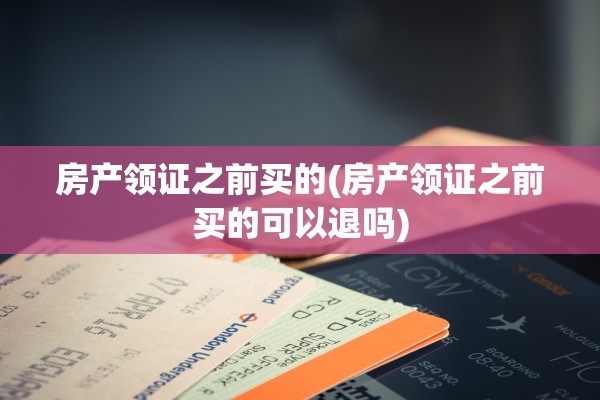 房产领证之前买的(房产领证之前买的可以退吗)
