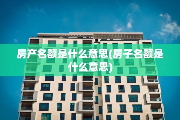 房产名额是什么意思(房子名额是什么意思)