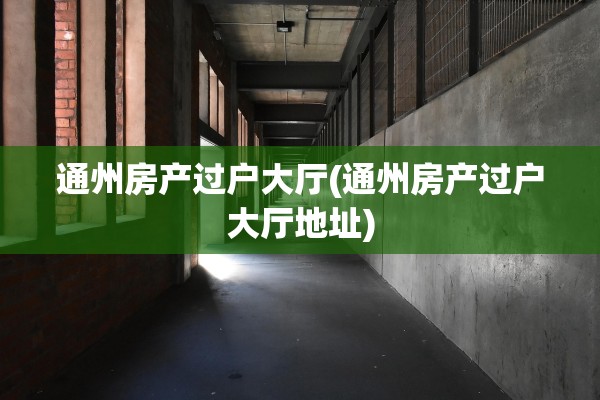 通州房产过户大厅(通州房产过户大厅地址)
