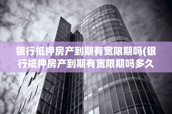 银行抵押房产到期有宽限期吗(银行抵押房产到期有宽限期吗多久)
