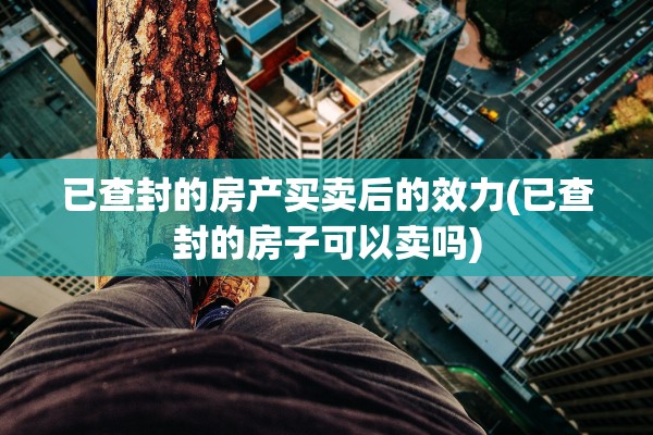 已查封的房产买卖后的效力(已查封的房子可以卖吗)