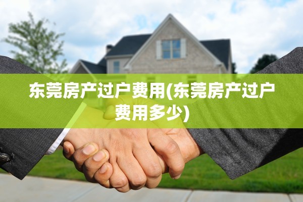 东莞房产过户费用(东莞房产过户费用多少)