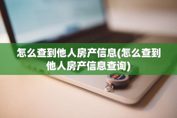 怎么查到他人房产信息(怎么查到他人房产信息查询)