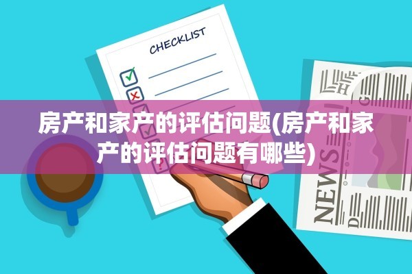 房产和家产的评估问题(房产和家产的评估问题有哪些)