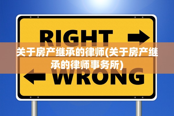 关于房产继承的律师(关于房产继承的律师事务所)