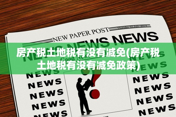 房产税土地税有没有减免(房产税土地税有没有减免政策)