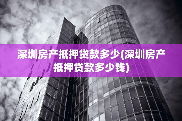 深圳房产抵押贷款多少(深圳房产抵押贷款多少钱)