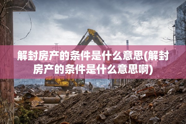 解封房产的条件是什么意思(解封房产的条件是什么意思啊)