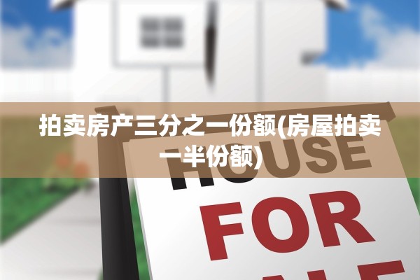 拍卖房产三分之一份额(房屋拍卖一半份额)