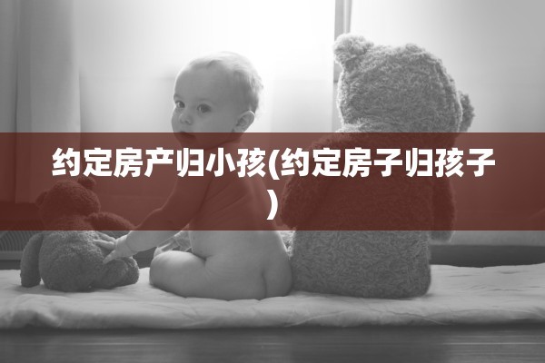 约定房产归小孩(约定房子归孩子)