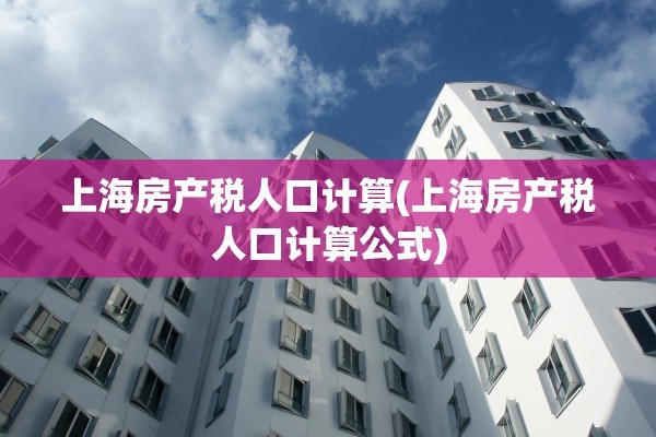 上海房产税人口计算(上海房产税人口计算公式)