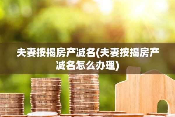 夫妻按揭房产减名(夫妻按揭房产减名怎么办理)