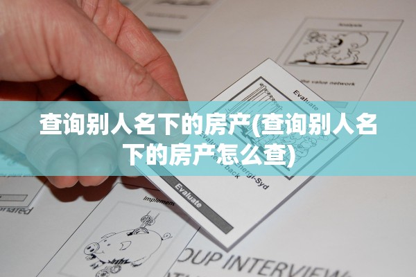 查询别人名下的房产(查询别人名下的房产怎么查)