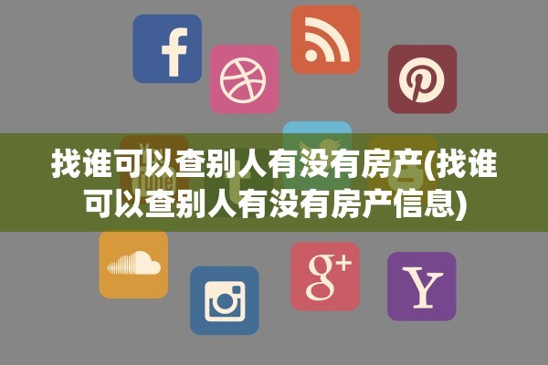 找谁可以查别人有没有房产(找谁可以查别人有没有房产信息)