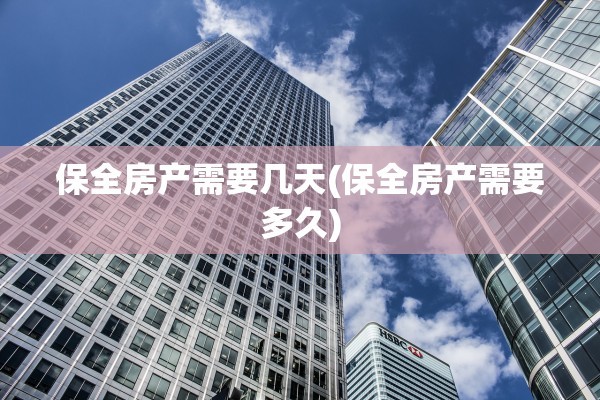 保全房产需要几天(保全房产需要多久)