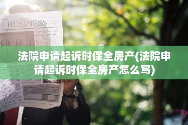 法院申请起诉时保全房产(法院申请起诉时保全房产怎么写)