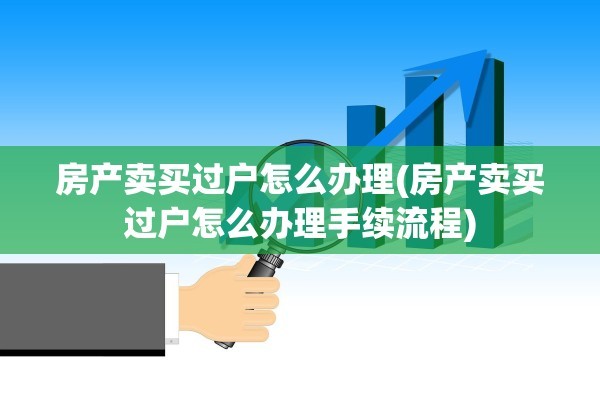 房产卖买过户怎么办理(房产卖买过户怎么办理手续流程)