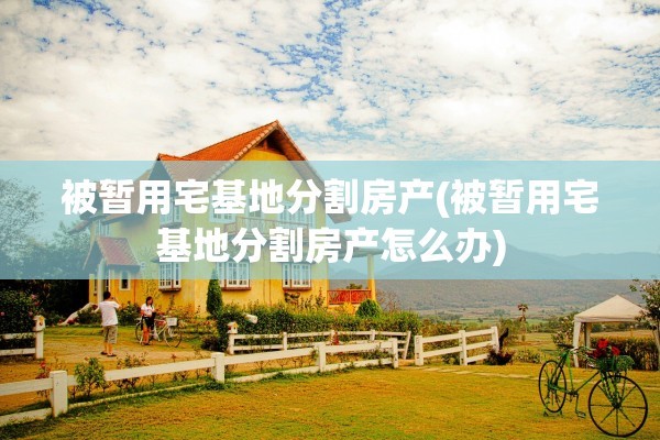 被暂用宅基地分割房产(被暂用宅基地分割房产怎么办)