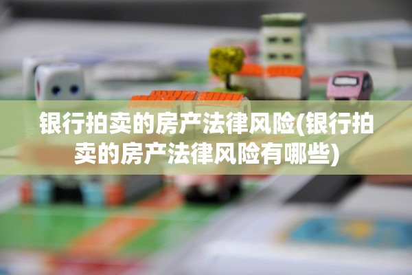 银行拍卖的房产法律风险(银行拍卖的房产法律风险有哪些)