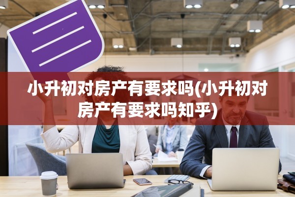 小升初对房产有要求吗(小升初对房产有要求吗知乎)
