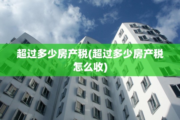 超过多少房产税(超过多少房产税怎么收)