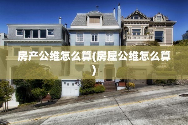 房产公维怎么算(房屋公维怎么算)