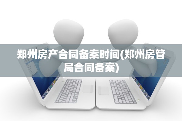 郑州房产合同备案时间(郑州房管局合同备案)