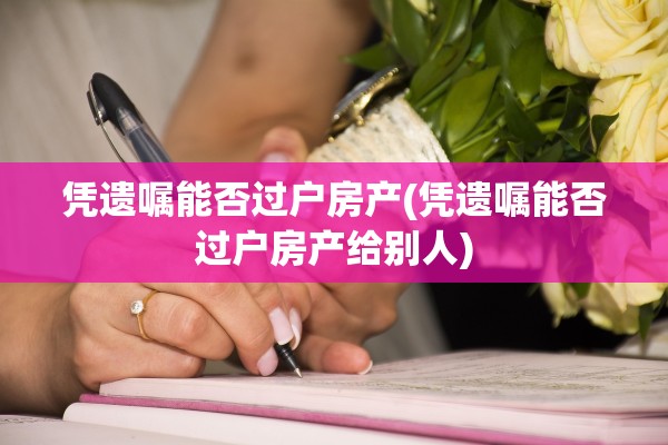 凭遗嘱能否过户房产(凭遗嘱能否过户房产给别人)