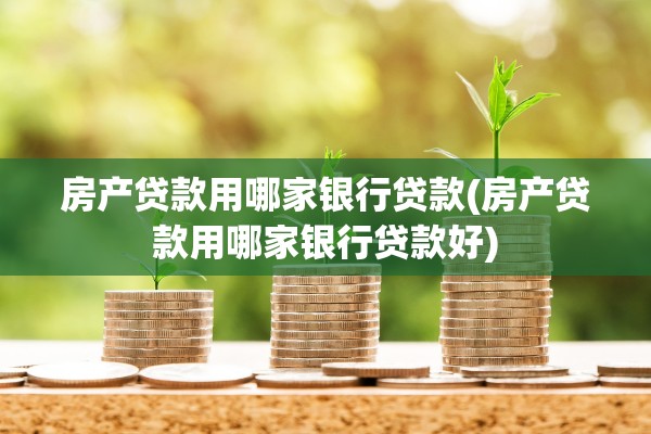 房产贷款用哪家银行贷款(房产贷款用哪家银行贷款好)