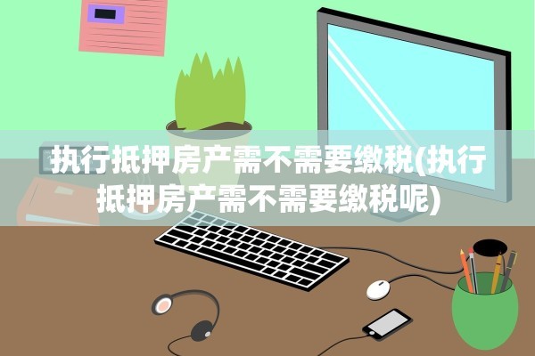 执行抵押房产需不需要缴税(执行抵押房产需不需要缴税呢)