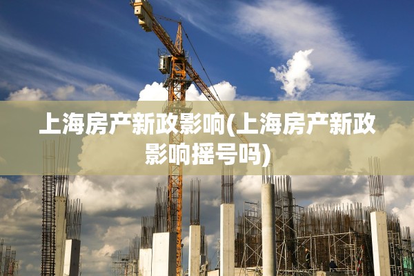 上海房产新政影响(上海房产新政影响摇号吗)