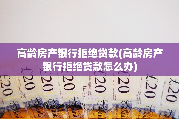 高龄房产银行拒绝贷款(高龄房产银行拒绝贷款怎么办)