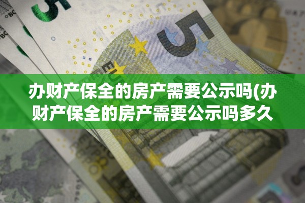 办财产保全的房产需要公示吗(办财产保全的房产需要公示吗多久)