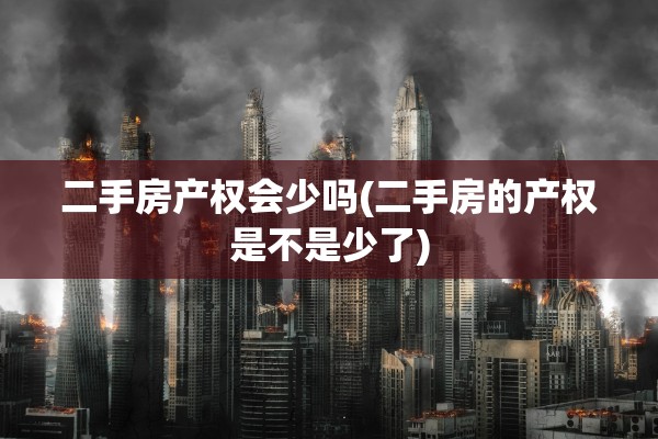 二手房产权会少吗(二手房的产权是不是少了)