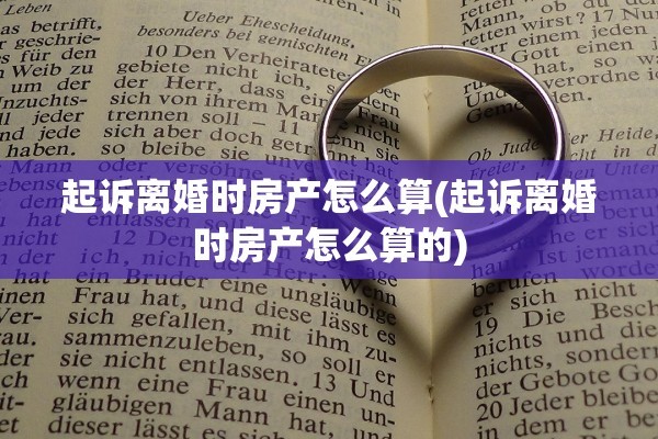 起诉离婚时房产怎么算(起诉离婚时房产怎么算的)