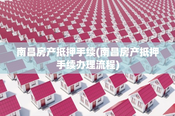 南昌房产抵押手续(南昌房产抵押手续办理流程)
