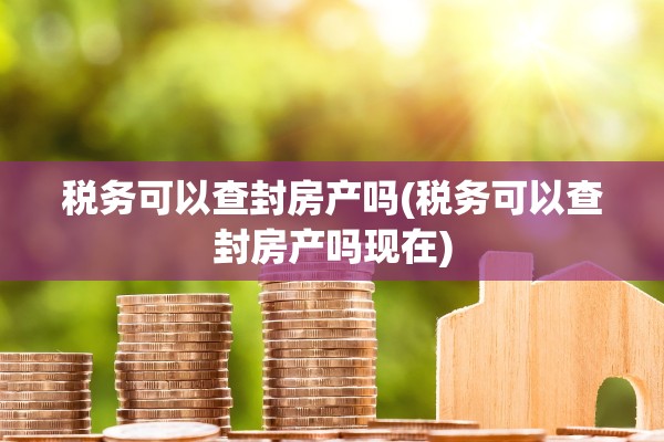 税务可以查封房产吗(税务可以查封房产吗现在)