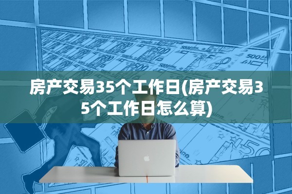 房产交易35个工作日(房产交易35个工作日怎么算)