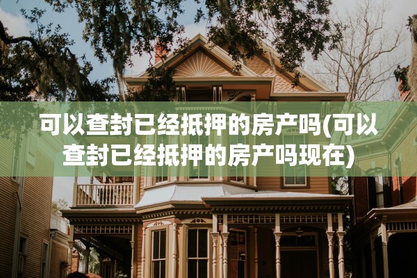 可以查封已经抵押的房产吗(可以查封已经抵押的房产吗现在)