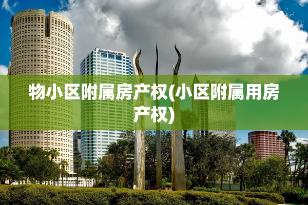 物小区附属房产权(小区附属用房产权)