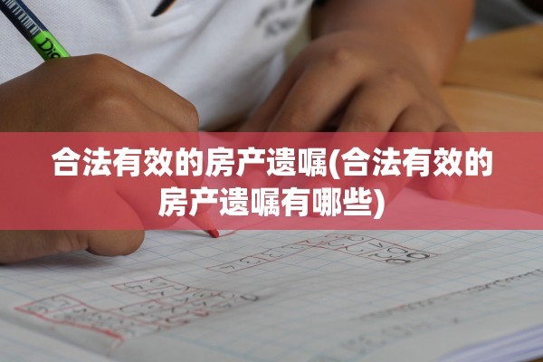 合法有效的房产遗嘱(合法有效的房产遗嘱有哪些)