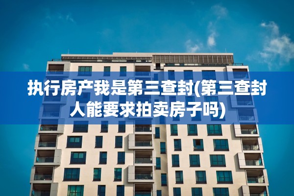 执行房产我是第三查封(第三查封人能要求拍卖房子吗)
