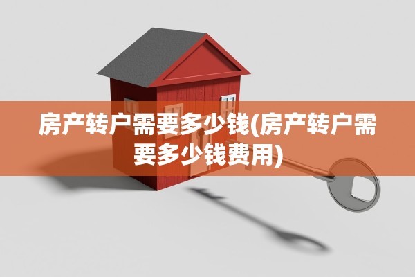 房产转户需要多少钱(房产转户需要多少钱费用)