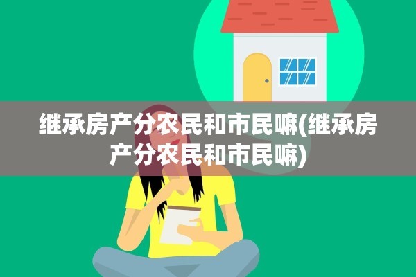继承房产分农民和市民嘛(继承房产分农民和市民嘛)