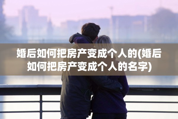 婚后如何把房产变成个人的(婚后如何把房产变成个人的名字)