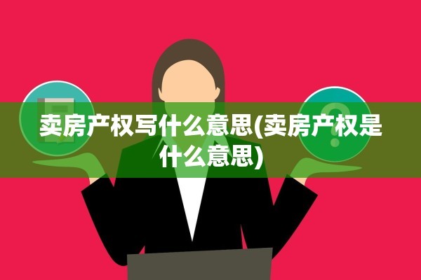 卖房产权写什么意思(卖房产权是什么意思)