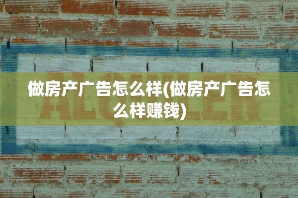 做房产广告怎么样(做房产广告怎么样赚钱)