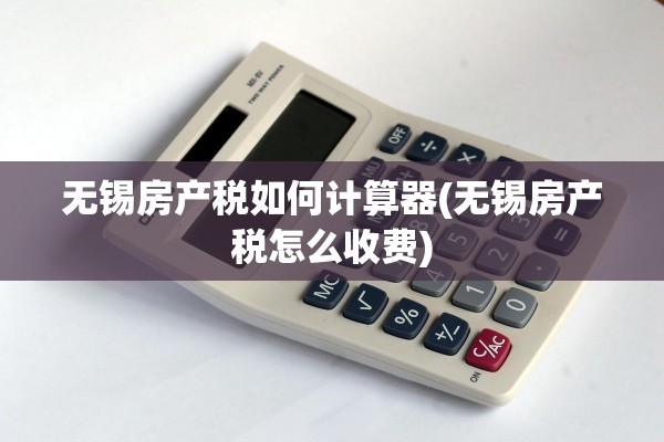 无锡房产税如何计算器(无锡房产税怎么收费)