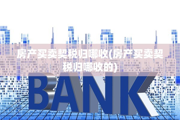 房产买卖契税归哪收(房产买卖契税归哪收的)