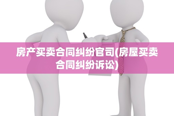 房产买卖合同纠纷官司(房屋买卖合同纠纷诉讼)